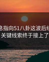 又有消息指向51八卦这波后续，几个关键线索终于接上了