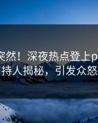 探秘太突然！深夜热点登上pixiv，主持人揭秘，引发众怒