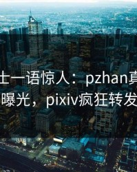 业内人士一语惊人：pzhan真相引发曝光，pixiv疯狂转发