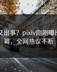 主持人又出事？pixiv刚刚曝出秘闻内幕，全网热议不断