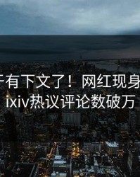 丑闻终于有下文了！网红现身回应，pixiv热议评论数破万