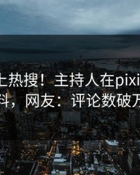 揭秘冲上热搜！主持人在pixiv被爆猛料，网友：评论数破万