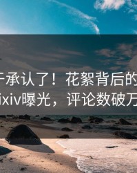 明星终于承认了！花絮背后的故事在pixiv曝光，评论数破万