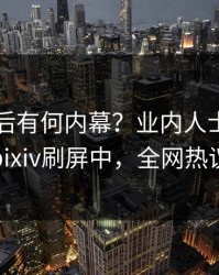 了解背后有何内幕？业内人士被曝内幕，pixiv刷屏中，全网热议不断