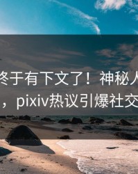 pzhan终于有下文了！神秘人现身回应，pixiv热议引爆社交圈