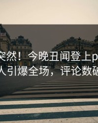 了解太突然！今晚丑闻登上pixiv，神秘人引爆全场，评论数破万