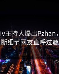 实时Pixiv主持人爆出Pzhan，刷屏不断细节网友直呼过瘾