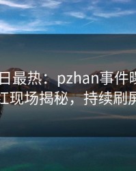 Pixiv今日最热：pzhan事件曝光，网红现场揭秘，持续刷屏