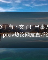 pzhan终于有下文了！当事人现身回应，pixiv热议网友直呼过瘾