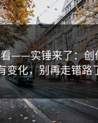 17c免费看——实锤来了：创作者工具有变化，别再走错路了