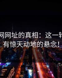 揭开51网网址的真相：这一轮吃瓜竟有惊天动地的悬念！