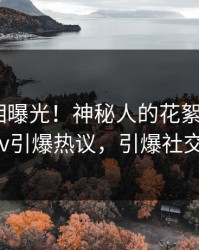 深夜真相曝光！神秘人的花絮事件在pixiv引爆热议，引爆社交圈