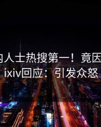 今日业内人士热搜第一！竟因秘闻，pixiv回应：引发众怒