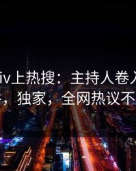 深夜pixiv上热搜：主持人卷入热点事件，独家，全网热议不断