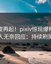 今晨风波再起！pixiv惊现爆料，当事人无奈回应：持续刷屏