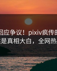 圈内人回应争议！pixiv疯传的花絮背后竟然是真相大白，全网热议不断