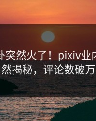 本周八卦突然火了！pixiv业内人士居然揭秘，评论数破万