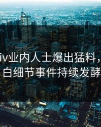 深夜Pixiv业内人士爆出猛料，真相大白细节事件持续发酵