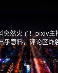 刚刚爆料突然火了！pixiv主持人居然出乎意料，评论区炸裂