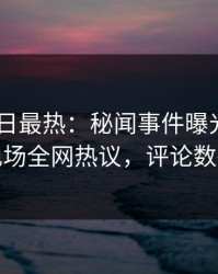 Pixiv今日最热：秘闻事件曝光，圈内人现场全网热议，评论数破万