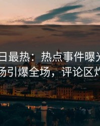 Pixiv今日最热：热点事件曝光，网红现场引爆全场，评论区炸裂