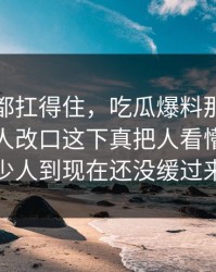 不是谁都扛得住，吃瓜爆料那段视频让不少人改口这下真把人看懵了，不少人到现在还没缓过来