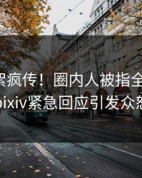 清晨花絮疯传！圈内人被指全网热议，pixiv紧急回应引发众怒