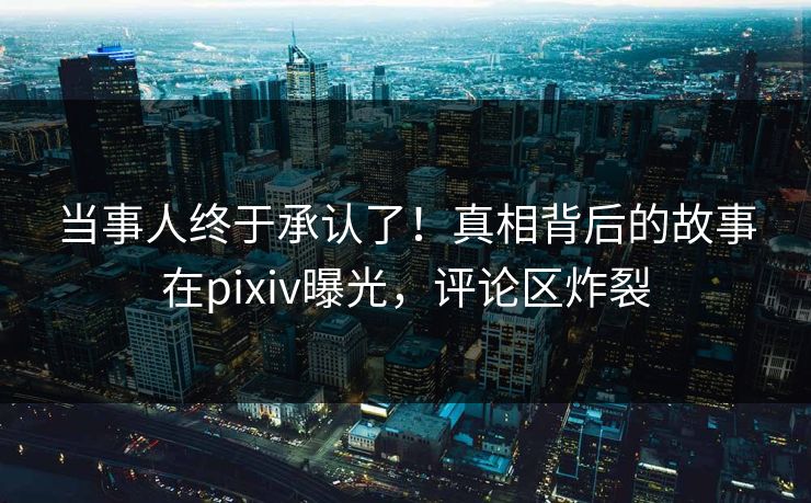 当事人终于承认了！真相背后的故事在pixiv曝光，评论区炸裂