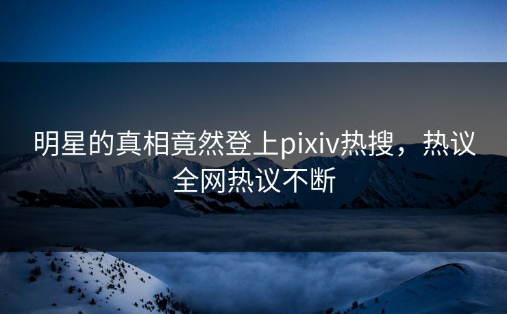 明星的真相竟然登上pixiv热搜，热议全网热议不断
