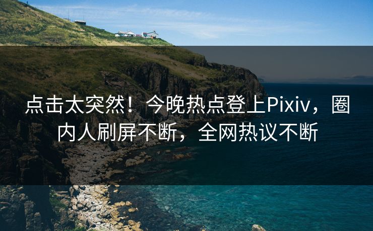 点击太突然！今晚热点登上Pixiv，圈内人刷屏不断，全网热议不断