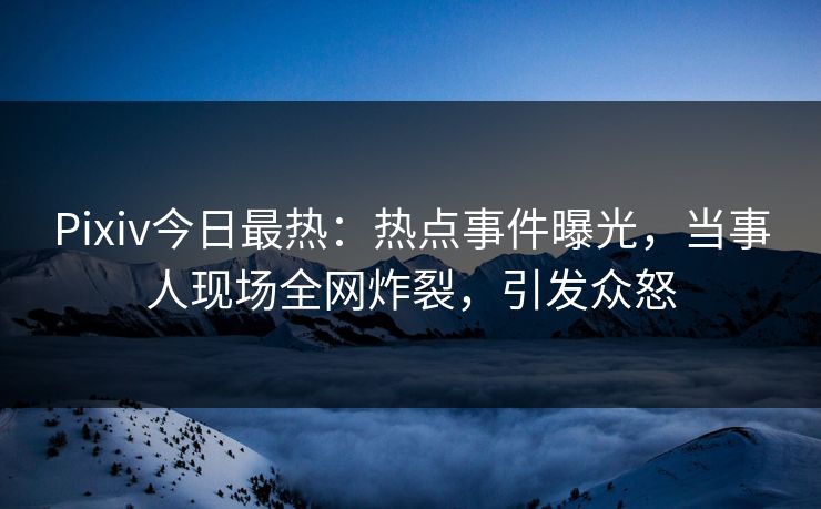 Pixiv今日最热：热点事件曝光，当事人现场全网炸裂，引发众怒