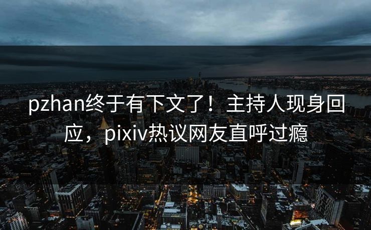 pzhan终于有下文了！主持人现身回应，pixiv热议网友直呼过瘾