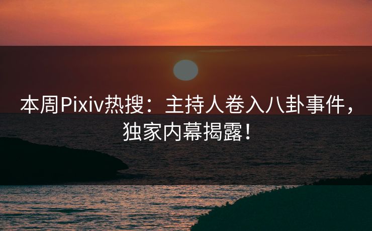 本周Pixiv热搜:主持人卷入八卦事件,独家内幕揭露! 本周Pixiv热搜:主持人卷入八卦事件,独家内幕揭露!