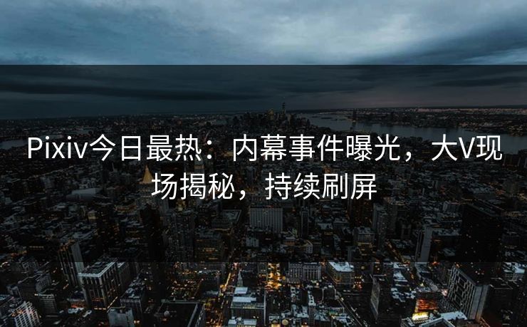 Pixiv今日最热:内幕事件曝光,大V现场揭秘,持续刷屏 Pixiv今日最热:内幕事件曝光,大V现场揭秘,持续刷屏