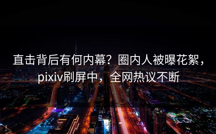 直击背后有何内幕？圈内人被曝花絮，pixiv刷屏中，全网热议不断