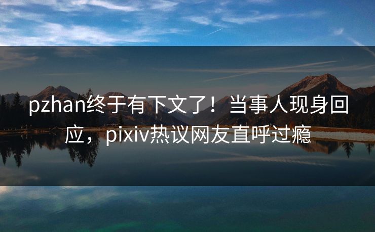pzhan终于有下文了！当事人现身回应，pixiv热议网友直呼过瘾