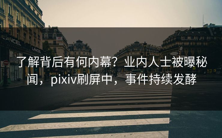 了解背后有何内幕？业内人士被曝秘闻，pixiv刷屏中，事件持续发酵