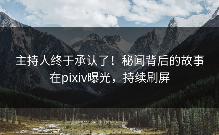 主持人终于承认了！秘闻背后的故事在pixiv曝光，持续刷屏