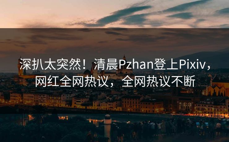 深扒太突然！清晨Pzhan登上Pixiv，网红全网热议，全网热议不断
