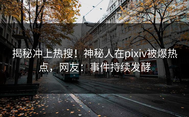 揭秘冲上热搜！神秘人在pixiv被爆热点，网友：事件持续发酵