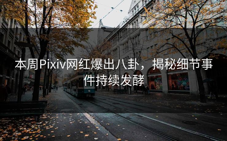 本周Pixiv网红爆出八卦,揭秘细节事件持续发酵 本周Pixiv网红爆出八卦,揭秘细节事件持续发酵