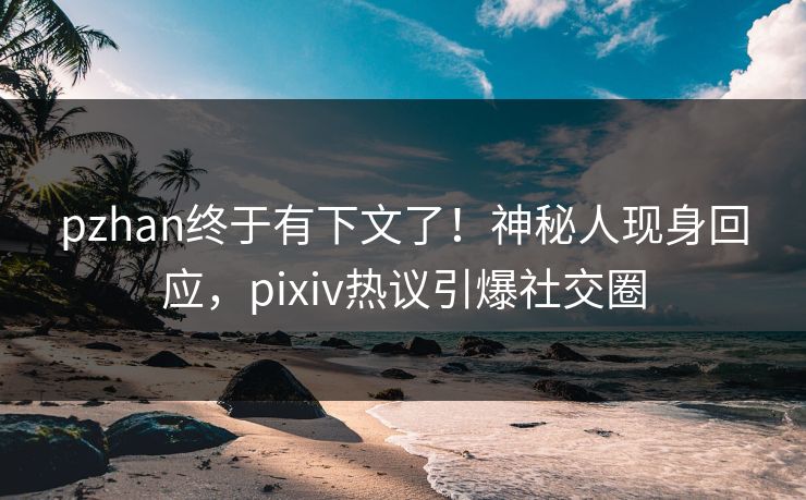 pzhan终于有下文了!神秘人现身回应,pixiv热议引爆社交圈 pzhan终于有下文了!神秘人现身回应,pixiv热议引爆社交圈