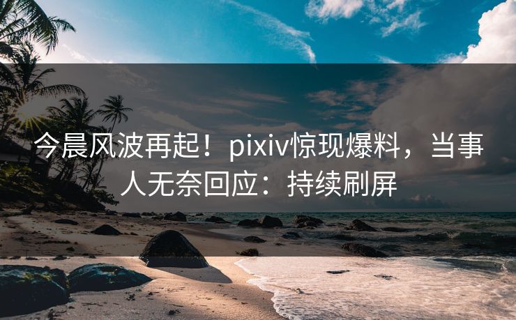 今晨风波再起!pixiv惊现爆料,当事人无奈回应:持续刷屏 今晨风波再起!pixiv惊现爆料,当事人无奈回应:持续刷屏