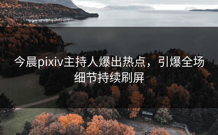 今晨pixiv主持人爆出热点，引爆全场细节持续刷屏