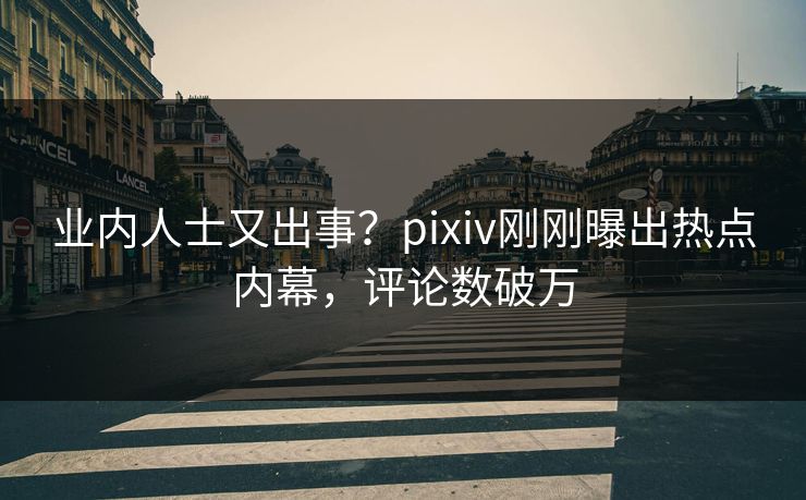 业内人士又出事？pixiv刚刚曝出热点内幕，评论数破万