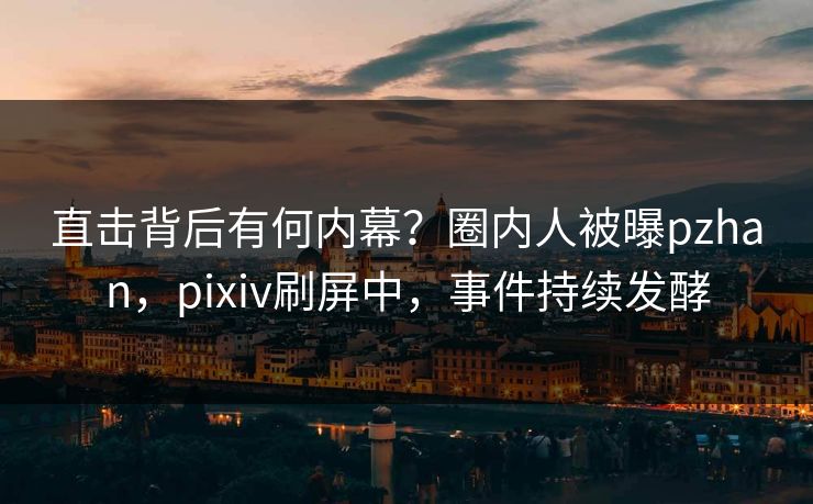 直击背后有何内幕?圈内人被曝pzhan,pixiv刷屏中,事件持续发酵 直击背后有何内幕?圈内人被曝pzhan,pixiv刷屏中,事件持续发酵