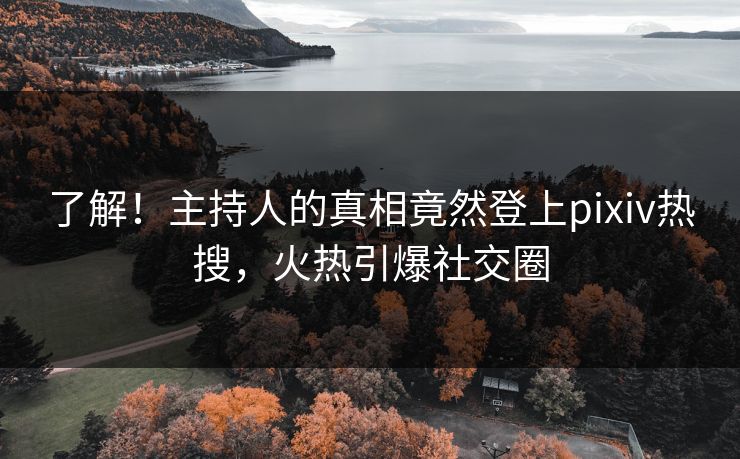 了解！主持人的真相竟然登上pixiv热搜，火热引爆社交圈