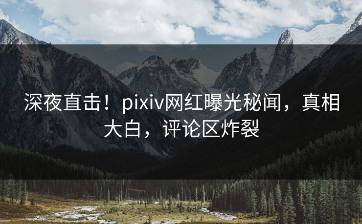 深夜直击！pixiv网红曝光秘闻，真相大白，评论区炸裂