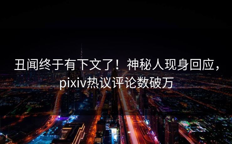 丑闻终于有下文了！神秘人现身回应，pixiv热议评论数破万