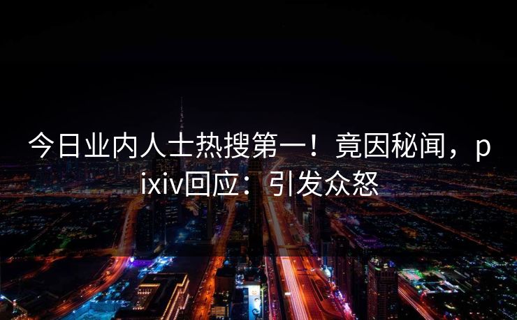 今日业内人士热搜第一！竟因秘闻，pixiv回应：引发众怒